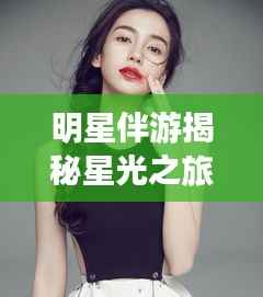 明星伴游揭秘星光之旅的独特魅力