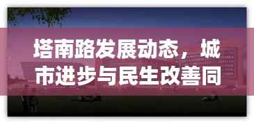 塔南路发展动态,城市进步与民生改善同步前行