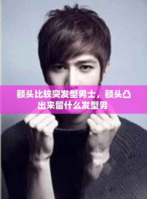 额头比较突发型男士,额头凸出来留什么发型男