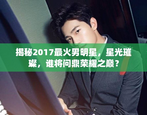 揭秘2017最火男明星,星光璀璨,谁将问鼎荣耀之巅?