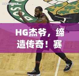 HG杰爷,缔造传奇!赛场上的不败身影闪耀于04比赛日