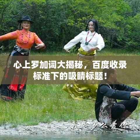 心上罗加词大揭秘,百度收录标准下的吸睛标题!
